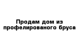 Продам дом из профелированого бруса 